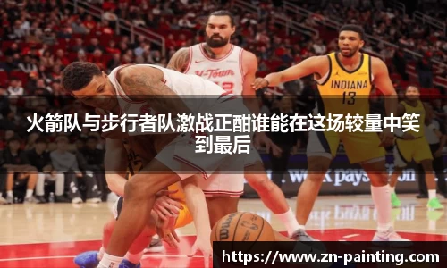 火箭队与步行者队激战正酣谁能在这场较量中笑到最后